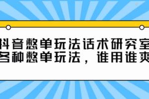 抖音憋单玩法话术研究室：谁用谁爽的直播带货憋单教程