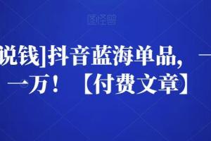 酷酷说钱·一天卖一万抖音蓝海单品玩法（公号付费文章）