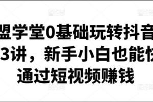 卖盟学堂·0基础玩转抖音快手短视频赚钱23讲