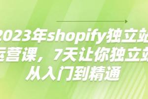 shopify独立站运营实战课,7天让你独立站从入门到精通（2023年）