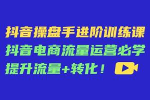抖音操盘手进阶训练课：抖音电商流量运营必学提升流量 转化