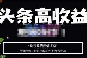 2023年头条高收益操作教程，头条号零基础轻松上手快速做收益