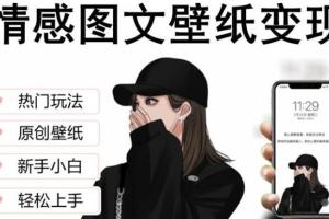 抖音情感图文壁纸变现课：纯原创玩法，爆单最高日收益破万，精品稳定低保项目
