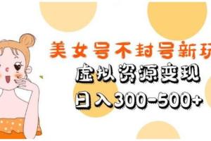 短视频美女号最新不封号玩法，虚拟资源变现日入300-500