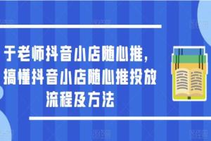 于老师·抖音小店随心推课程，搞懂抖音电商投放流程及方法