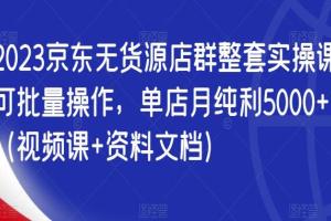 2023京东无货源店群整套实操课(视频课 资料文档)