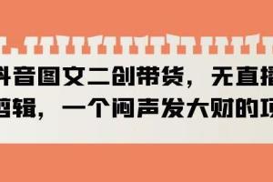 抖音图文二创带货教程，无直播，不剪辑，一个闷声发大财的项目（揭秘）