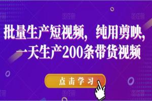 剪映批量生产短视频教程，一天生产200条带货视频
