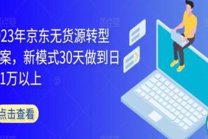 2023年京东无货源转型运营方案，新模式30天做到日销1万以上