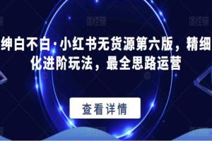 绅白不白·小红书无货源第六版，精细化进阶玩法，最全思路运营
