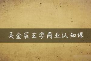 吴金宸玄学商业认知课（百度网盘）
