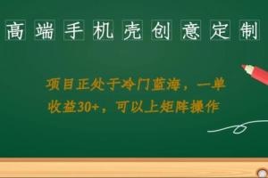 高端手机壳创意定制项目教程，每单收益30 ，可以上矩阵操作（带素材）