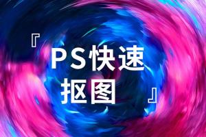 PS抠图教程入门学习课_小白也能成为P图大佬