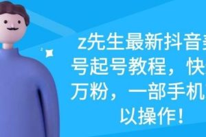 z先生最新抖音美女号起号教程：快速十万粉，一部手机就可以操作
