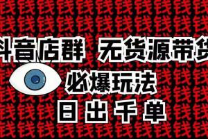 抖音店群无货源带货必爆玩法：10分钟告诉你抖音小店项目原理百度云