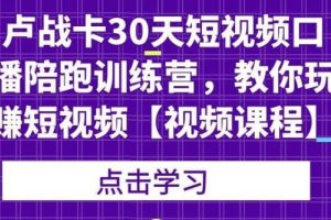 卢战卡:30天短视频口播陪跑训练营,教你玩赚短视频