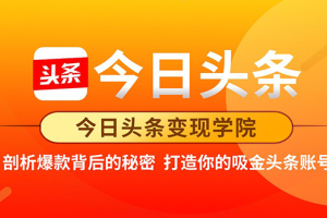 今日头条变现学院：手把手带你打造赚钱的头条账号（价值2298元）
