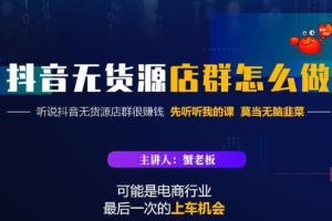 蟹老板·抖音无货源店群课程：碾压市面一大片的抖音无货源店群教程