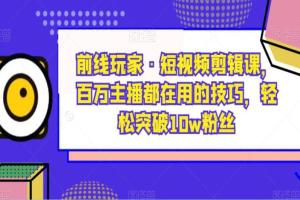前线玩家·短视频剪辑课，百万主播都在用的技巧，轻松突破10w粉丝