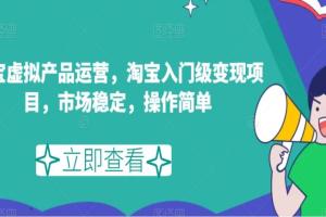 淘宝虚拟产品运营课，淘宝入门级变现项目，市场稳定，操作简单