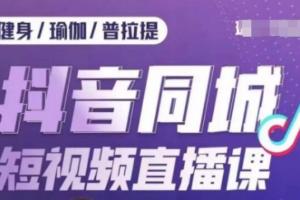 健身行业抖音同城短视频直播课,通过抖音低成本获客提升业绩