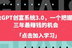 言小北·ChatGPT创富系统3.0，一个把握未来三年最赚钱的机会