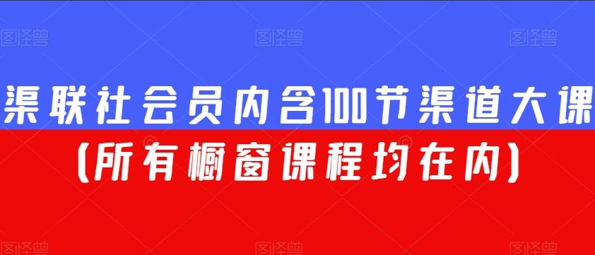 渠联社会员课程合集，内含100节渠道大课（所有橱窗课程均在内）