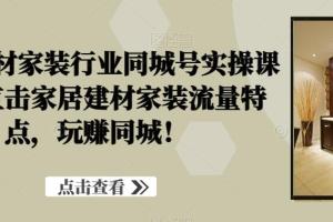 家居建材家装行业短视频同城号实操课程，直击家居建材家装流量特点，玩赚同城！
