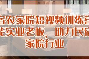 民宿农家院短视频获客训练营,赋能实业老板,助力民宿农家院行业