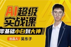 吴东子·AI超级实战课：零基础小白到大神！