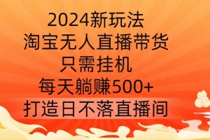 2024新玩法，淘宝无人直播带货，只需挂机，每天躺赚500+ 打造日不落直播间
