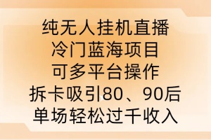 纯无人挂JI直播,冷门蓝海项目,可多平台操作,拆卡吸引80、90后,单场轻松过千收入