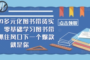 024多元化图书带货实操课，零基础学习图书带货，抓住风口下一个爆款就是你