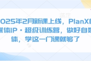 2025年2月新课：PlanX自媒体IP·超级训练营，助你成为自媒体达人