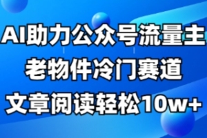 AI技术助力，公众号流量主老物件冷门赛道揭秘：10w阅读量轻松达成【实用教程】