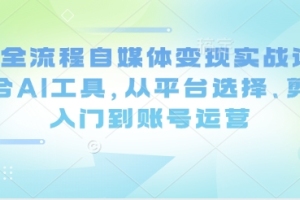 AI全流程自媒体变现实战课程:利用AI工具实现平台选择、剪辑入门和账号运营