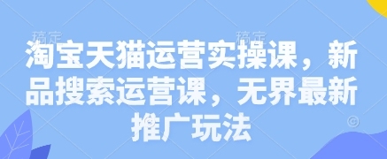 学习淘宝天猫新品搜索运营和无界推广玩法的实用课程