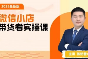 2025年最新微信小店经营技巧，陈奶爸亲授实操课，助你成功开展微信小店生意