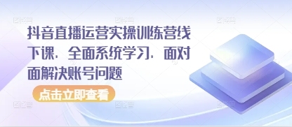抖音直播运营实操训练营50期线下课，全方位解决账号难题，深度学习交流