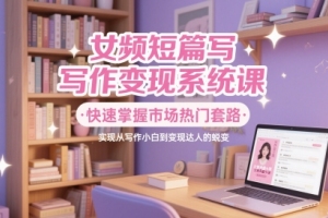 女性写作短篇变现技巧全面解读，助你从零到达变现高手