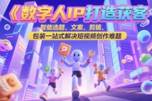 数字人IP打造：一站式解决短视频创作瓶颈，智能选题、文案、剪辑全方位助力获客变现