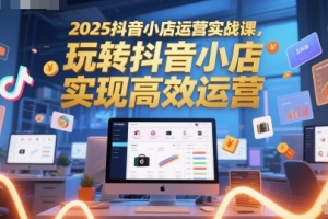 未来之路:学习2025抖音小店运营实战,打造高效经营模式