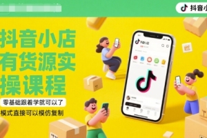 夏老师的抖音小店货源实操课程，零基础学习，轻松模仿成功(2021年更新)