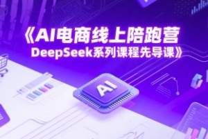 AI电商线上陪跑营，DeepSeek系列课程引领你进入智能商务新时代