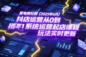 某电商社群【2025年6月】抖店运营从0到1系统运营起店课程,抖店最新玩法实时更新