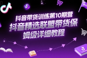 抖音带货高手培训：精选联盟带货保姆级详细教程第10期