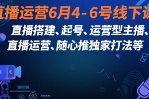 东哥线下课直播运营6月4-6号线下课，直播搭建、起号、运营型主播、直播运?营、随心推独家打法等